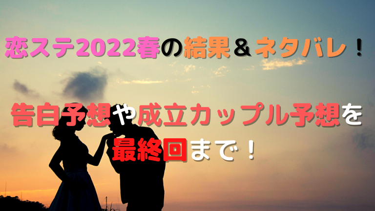 恋ステ22春の結果 ネタバレ 告白予想や成立カップル予想を毎週更新